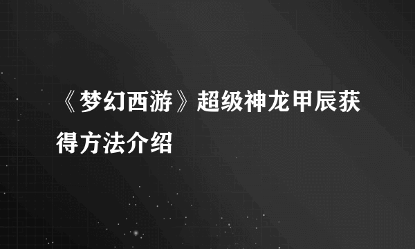 《梦幻西游》超级神龙甲辰获得方法介绍