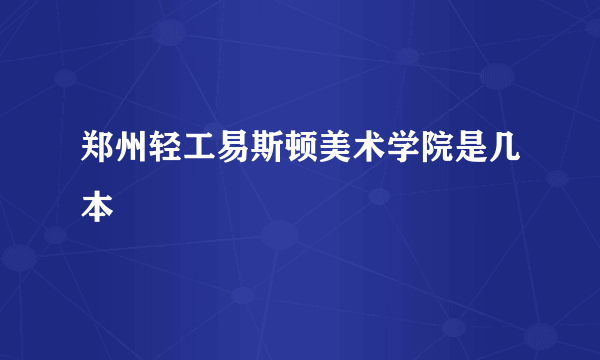 郑州轻工易斯顿美术学院是几本