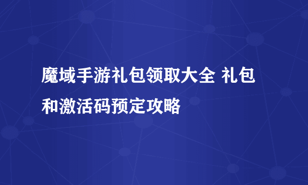 魔域手游礼包领取大全 礼包和激活码预定攻略