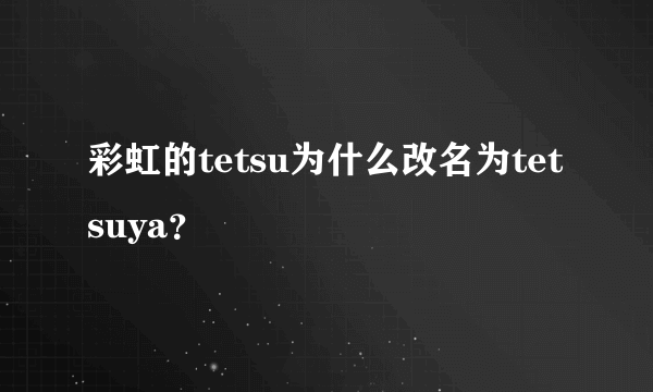 彩虹的tetsu为什么改名为tetsuya？