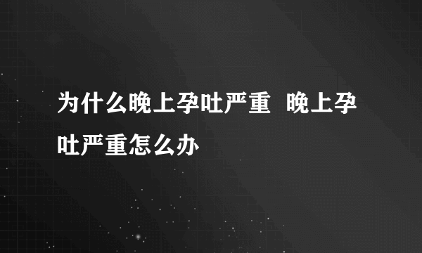 为什么晚上孕吐严重  晚上孕吐严重怎么办