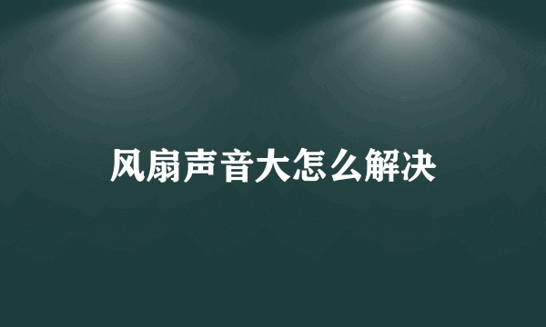 风扇声音大怎么解决