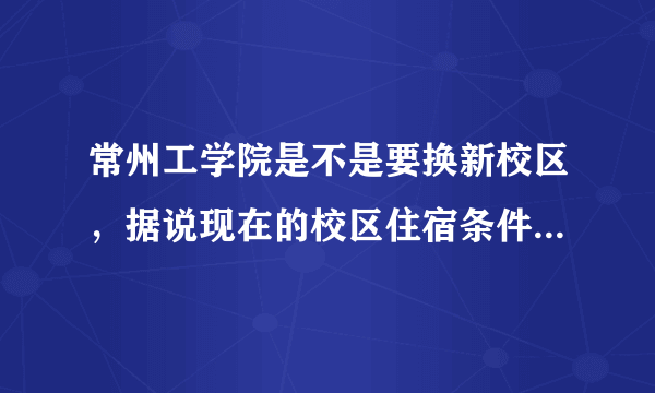 常州工学院是不是要换新校区，据说现在的校区住宿条件不是很好，是真的吗