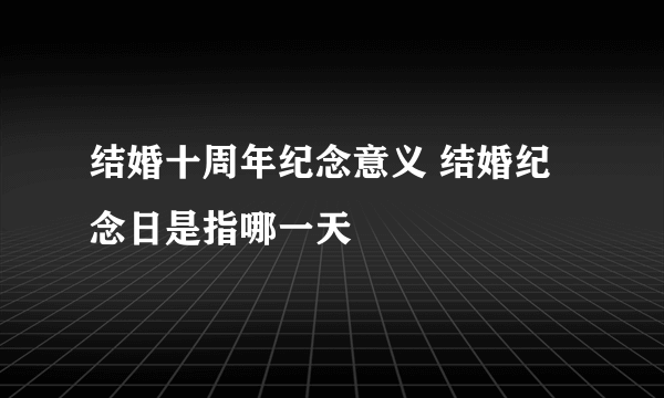 结婚十周年纪念意义 结婚纪念日是指哪一天