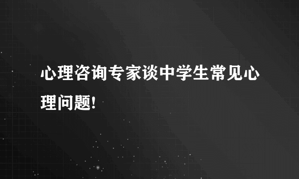 心理咨询专家谈中学生常见心理问题!