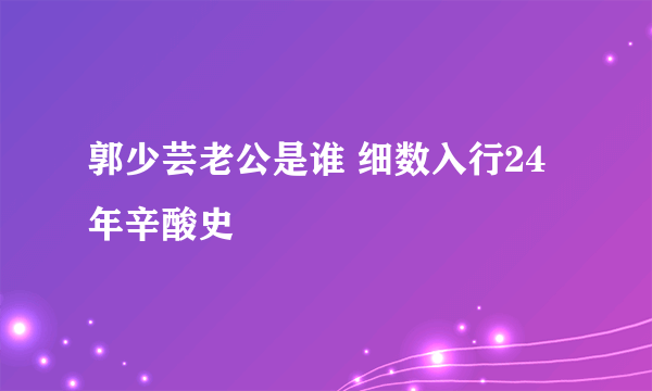 郭少芸老公是谁 细数入行24年辛酸史