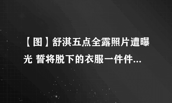 【图】舒淇五点全露照片遭曝光 誓将脱下的衣服一件件的穿回来