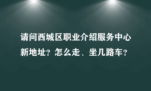 请问西城区职业介绍服务中心新地址？怎么走、坐几路车？