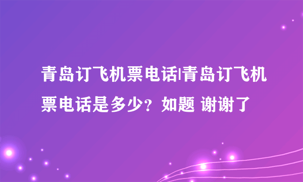 青岛订飞机票电话|青岛订飞机票电话是多少？如题 谢谢了