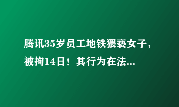 腾讯35岁员工地铁猥亵女子，被拘14日！其行为在法律中是如何定性的？