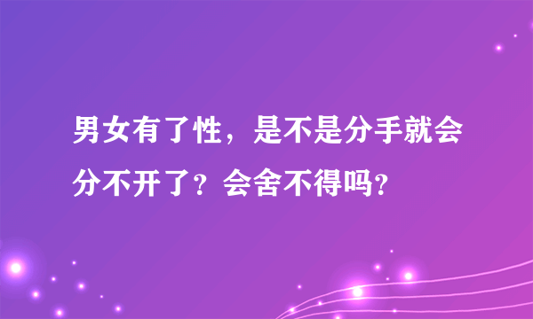 男女有了性，是不是分手就会分不开了？会舍不得吗？