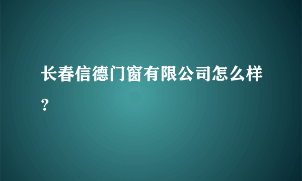 长春信德门窗有限公司怎么样？