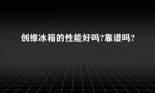 创维冰箱的性能好吗?靠谱吗?