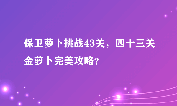 保卫萝卜挑战43关，四十三关金萝卜完美攻略？