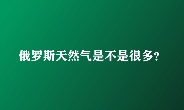 俄罗斯天然气是不是很多？