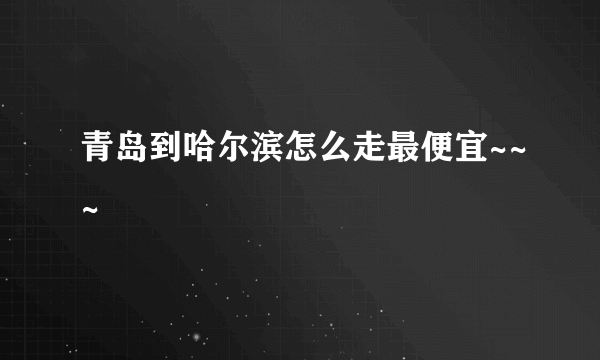 青岛到哈尔滨怎么走最便宜~~~