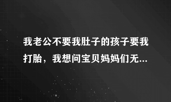 我老公不要我肚子的孩子要我打胎，我想问宝贝妈妈们无痛人流痛吗？