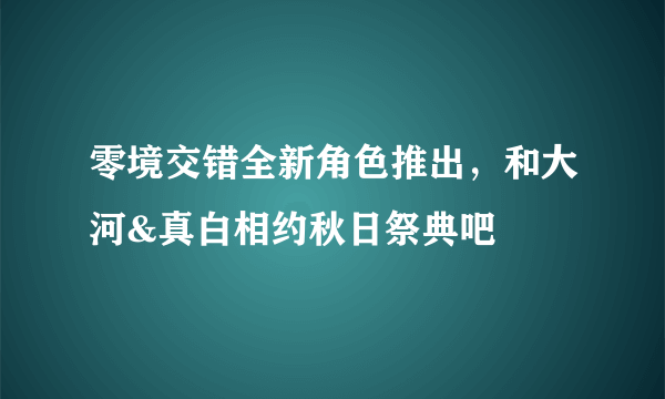 零境交错全新角色推出，和大河&真白相约秋日祭典吧