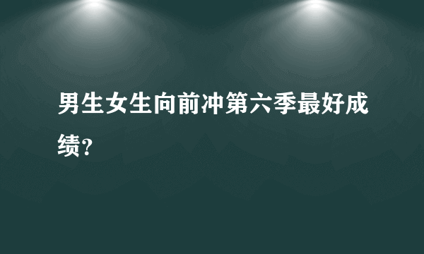 男生女生向前冲第六季最好成绩？