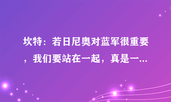 坎特：若日尼奥对蓝军很重要，我们要站在一起，真是一语破千机，双后腰是蓝军首选吗？