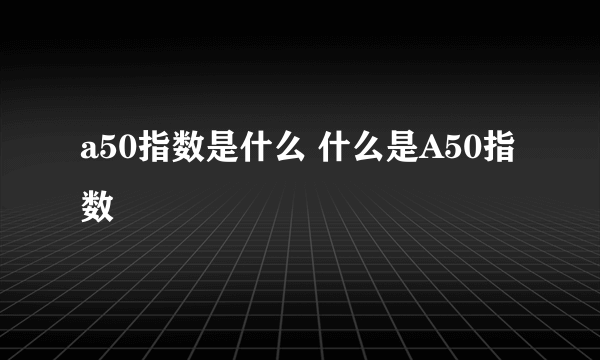 a50指数是什么 什么是A50指数 