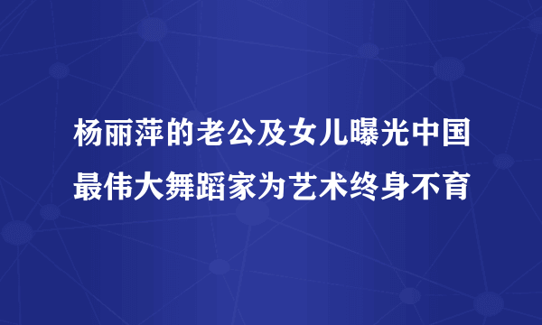 杨丽萍的老公及女儿曝光中国最伟大舞蹈家为艺术终身不育