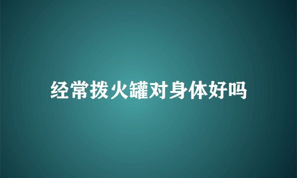 经常拨火罐对身体好吗