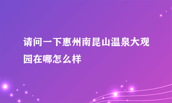 请问一下惠州南昆山温泉大观园在哪怎么样