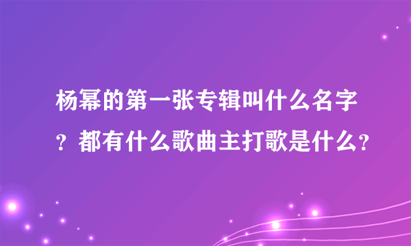 杨幂的第一张专辑叫什么名字？都有什么歌曲主打歌是什么？