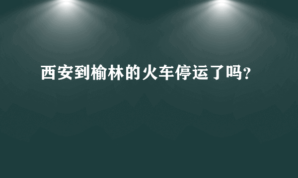 西安到榆林的火车停运了吗？