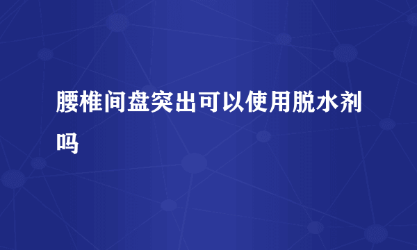 腰椎间盘突出可以使用脱水剂吗