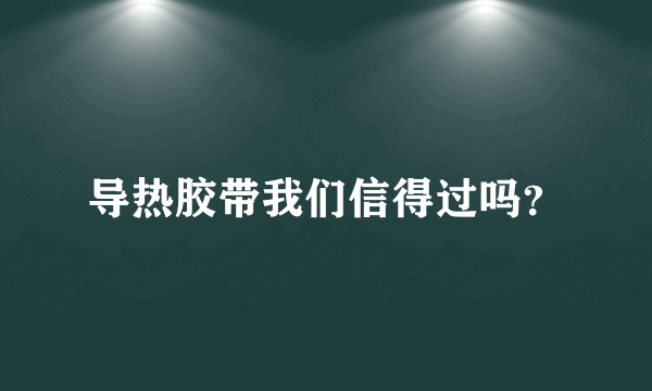 导热胶带我们信得过吗？