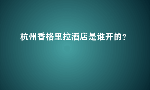 杭州香格里拉酒店是谁开的？