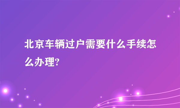 北京车辆过户需要什么手续怎么办理?