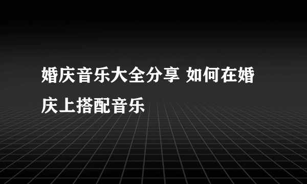 婚庆音乐大全分享 如何在婚庆上搭配音乐