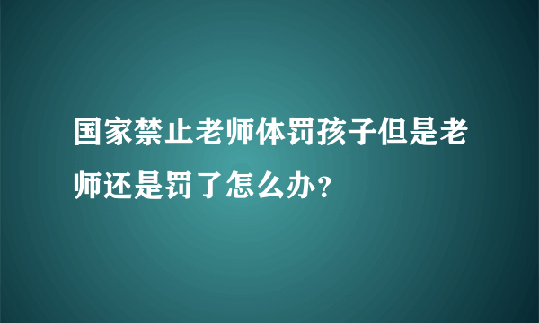 国家禁止老师体罚孩子但是老师还是罚了怎么办？