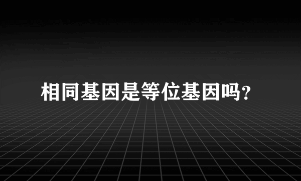 相同基因是等位基因吗？