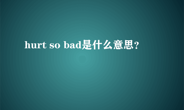 hurt so bad是什么意思？