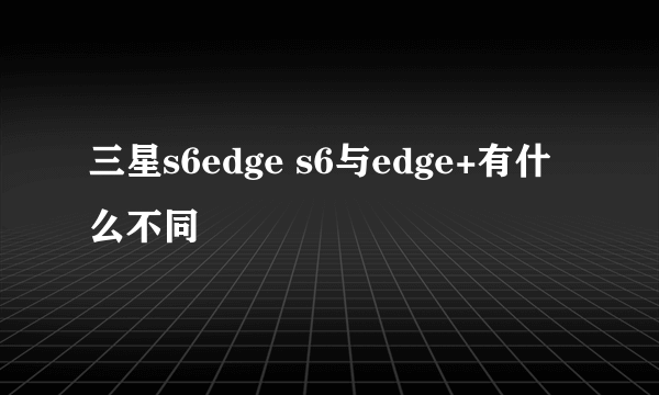 三星s6edge s6与edge+有什么不同