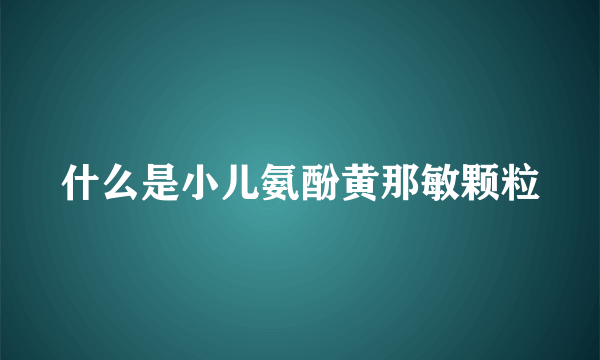 什么是小儿氨酚黄那敏颗粒