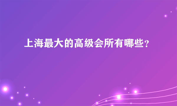 上海最大的高级会所有哪些？