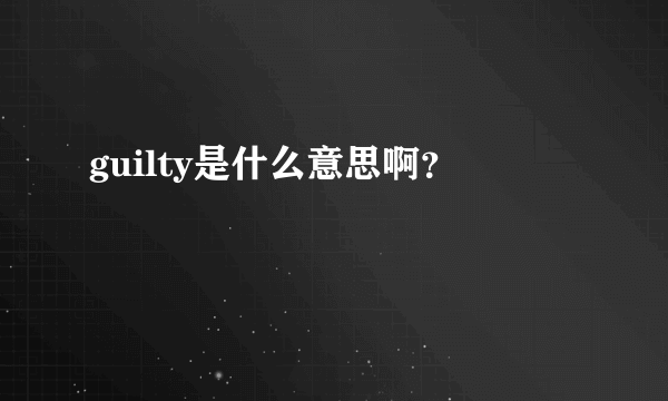 guilty是什么意思啊？