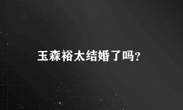 玉森裕太结婚了吗？