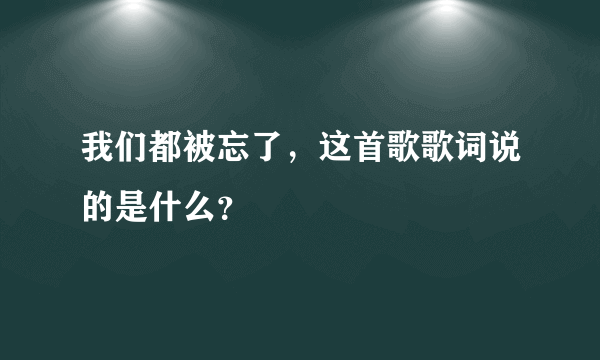 我们都被忘了，这首歌歌词说的是什么？