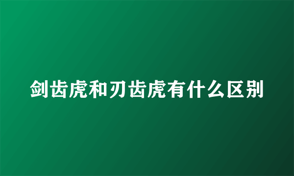 剑齿虎和刃齿虎有什么区别