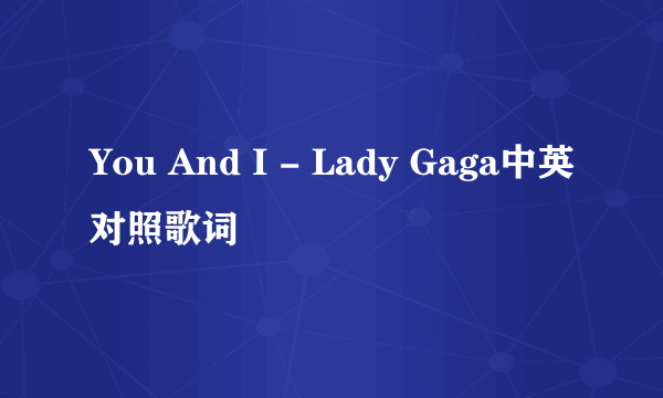 You And I - Lady Gaga中英对照歌词