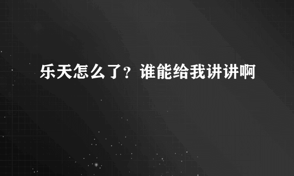 乐天怎么了？谁能给我讲讲啊