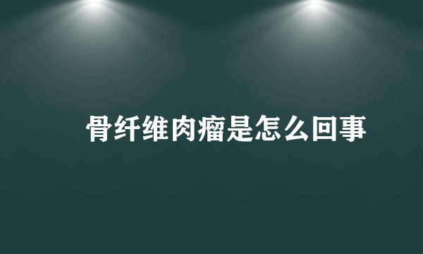 　骨纤维肉瘤是怎么回事