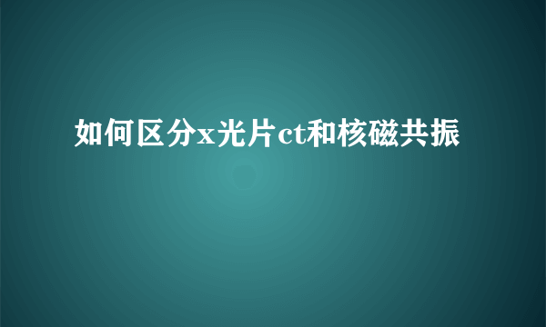 如何区分x光片ct和核磁共振