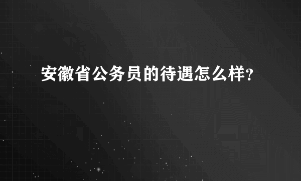 安徽省公务员的待遇怎么样？